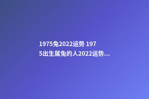 1975兔2022运势 1975出生属兔的人2022运势如何 75年属兔的2022年怎么样,1975年生人在2022年运势详解-第1张-观点-玄机派